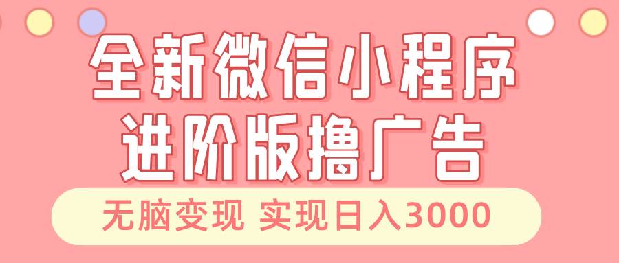 全新微信小程序进阶版撸广告 无脑变现睡后也有收入 日入3000＋-网赚联盟
