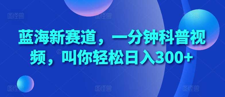 蓝海新赛道，一分钟科普视频，叫你轻松日入300+【揭秘】-网赚联盟