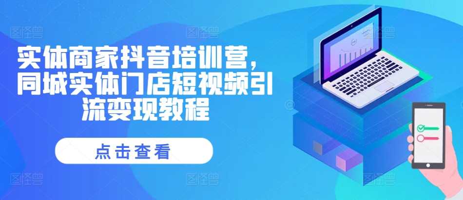 实体商家抖音培训营，同城实体门店短视频引流变现教程-网赚联盟