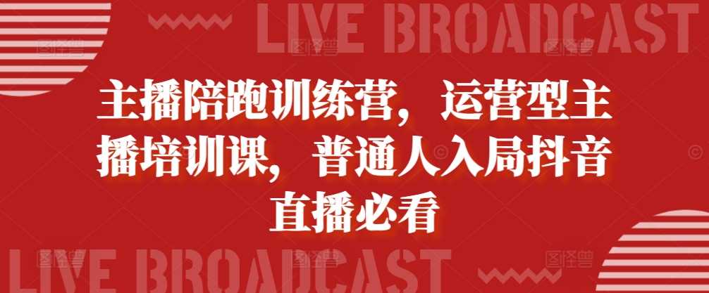 主播陪跑训练营，运营型主播培训课，普通人入局抖音直播必看-网赚联盟