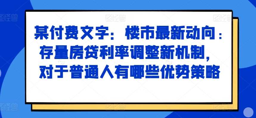 某付费文章：楼市最新动向，存量房贷利率调整新机制，对于普通人有哪些优势策略-网赚联盟