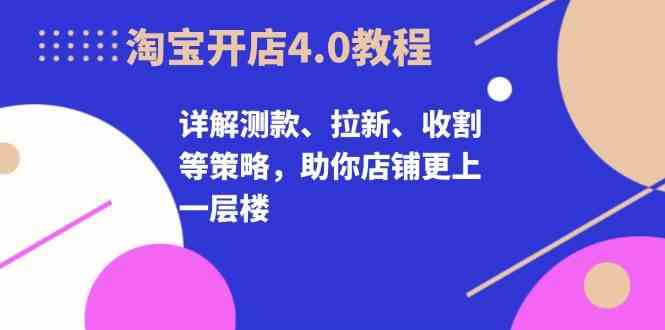 淘宝开店4.0教程，详解测款、拉新、收割等策略，助你店铺更上一层楼-网赚联盟