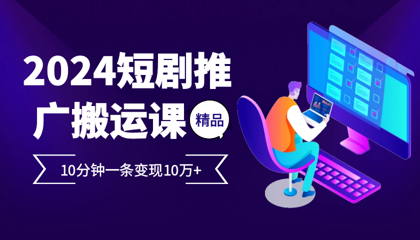 2024最火爆的项目短剧推广搬运实操课10分钟一条，单条变现10万+-网赚联盟