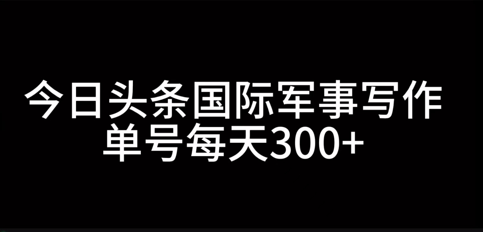 今日头条国际军事写作，利用AI创作，单号日入300+-网赚联盟