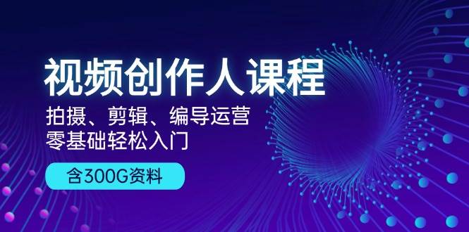 视频创作人课程：拍摄、剪辑、编导运营，零基础轻松入门，附300G资料-网赚联盟