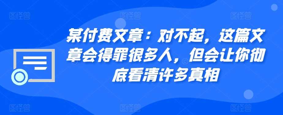 某付费文章：对不起，这篇文章会得罪很多人，但会让你彻底看清许多真相-网赚联盟