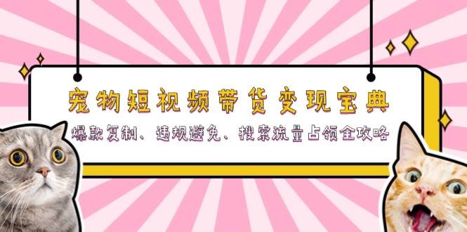 宠物短视频带货变现宝典：爆款复制、违规避免、搜索流量占领全攻略-网赚联盟
