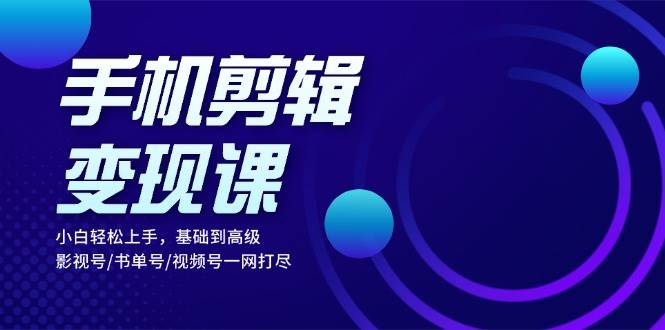 手机剪辑变现课：小白轻松上手，基础到高级 影视号/书单号/视频号一网打尽-网赚联盟