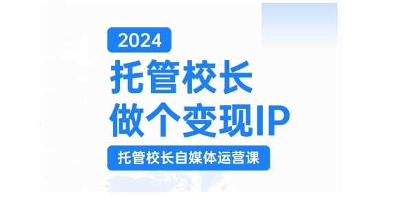 2024托管校长做个变现IP，托管校长自媒体运营课，利用短视频实现校区利润翻番-网赚联盟
