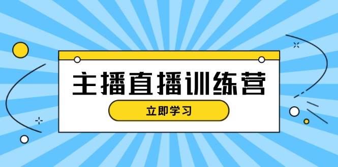 主播直播特训营：抖音直播间运营知识+开播准备+流量考核，轻松上手-网赚联盟