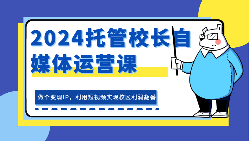 2024托管校长自媒体运营课，做个变现IP，利用短视频实现校区利润翻番-网赚联盟