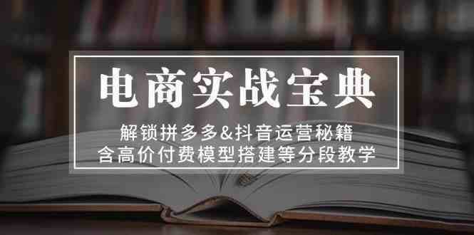 电商实战宝典：解锁拼多多&抖音运营秘籍，含高价付费模型搭建等分段教学-网赚联盟