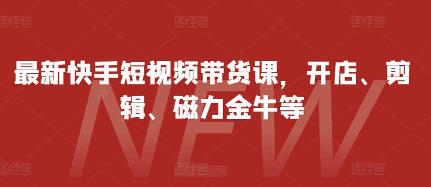 最新快手短视频带货课，开店、剪辑、磁力金牛等-网赚联盟