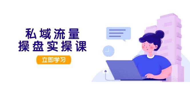 （13249期）私域流量操盘实操课，从用户调研到成交变现，打造可落地的私域引流策略-网赚联盟
