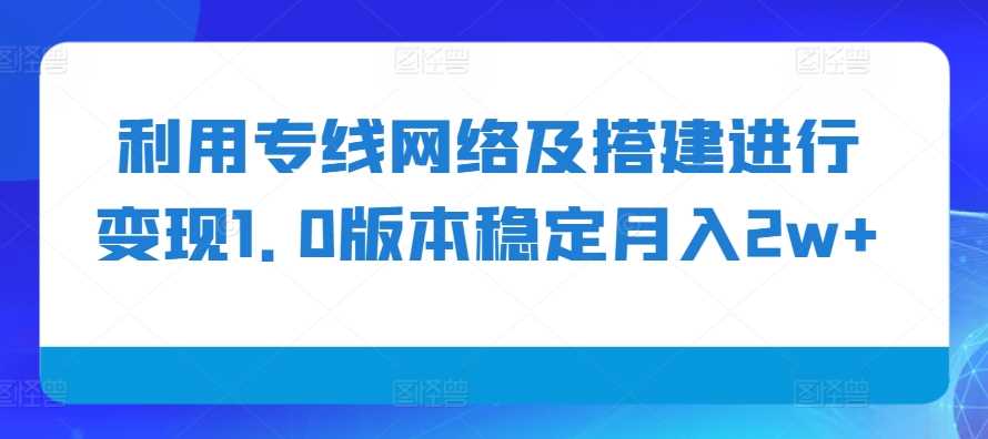 利用专线网络及搭建进行变现1.0版本稳定月入2w+【揭秘】-网赚联盟