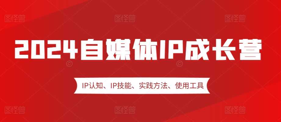 2024自媒体IP成长营，IP认知、IP技能、实践方法、使用工具、嘉宾分享等-网赚联盟