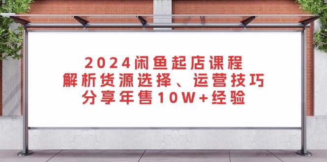 （13267期）2024闲鱼起店课程：解析货源选择、运营技巧，分享年售10W+经验-网赚联盟