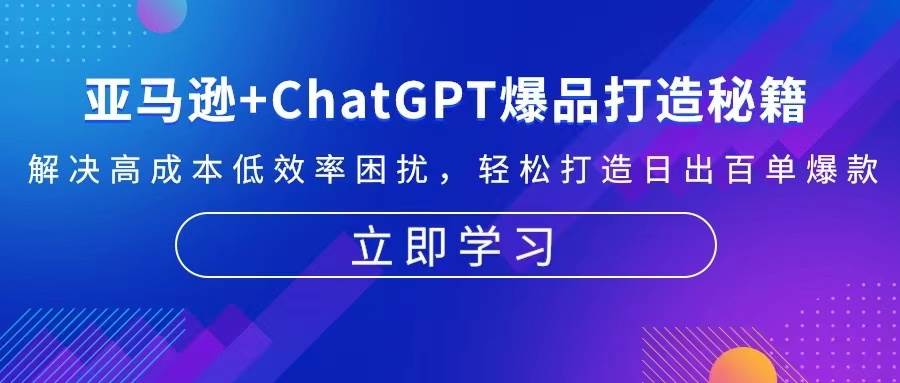 （13274期）亚马逊+ChatGPT爆品打造秘籍：解决高成本低效率困扰 轻松打造日出百单爆款-网赚联盟