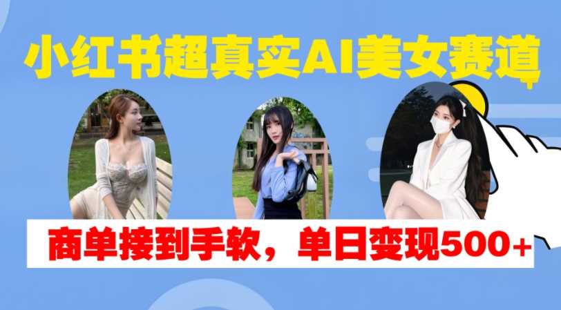 小红书超真实AI美女赛道，商单拿到手软，单日变现500+-网赚联盟