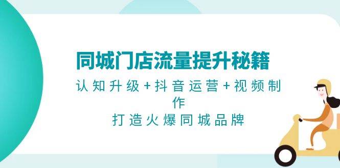 （13280期）同城门店流量提升秘籍：认知升级+抖音运营+视频制作，打造火爆同城品牌-网赚联盟