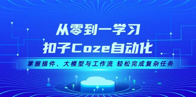 从零到一学习扣子Coze自动化，掌握插件、大模型与工作流 轻松完成复杂任务-网赚联盟