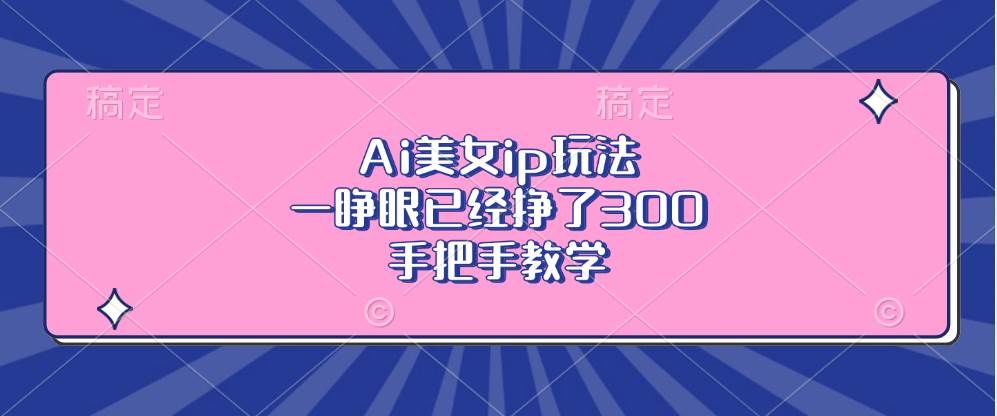 （13286期）Ai美女ip玩法，一睁眼已经挣了300，手把手教学-网赚联盟