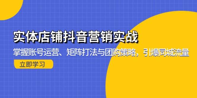 （13288期）实体店铺抖音营销实战：掌握账号运营、矩阵打法与团购策略，引爆同城流量-网赚联盟