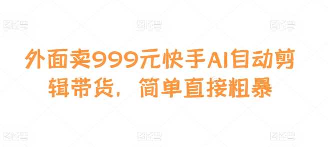 外面卖999元快手AI自动剪辑带货，简单直接粗暴-网赚联盟