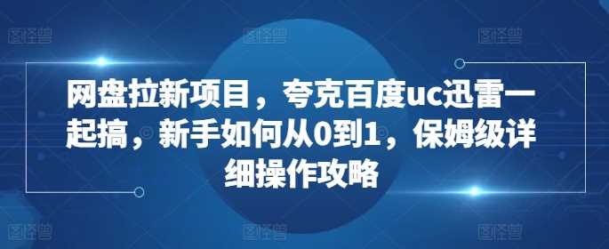 网盘拉新项目，夸克百度uc迅雷一起搞，新手如何从0到1，保姆级详细操作攻略-网赚联盟