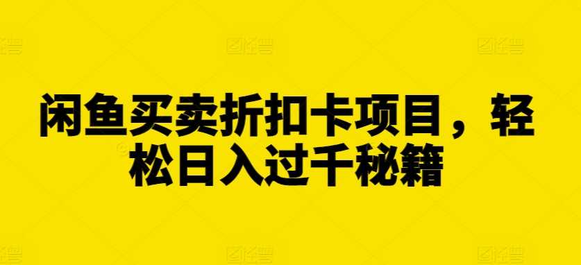 闲鱼买卖折扣卡项目，轻松日入过千秘籍【揭秘】-网赚联盟