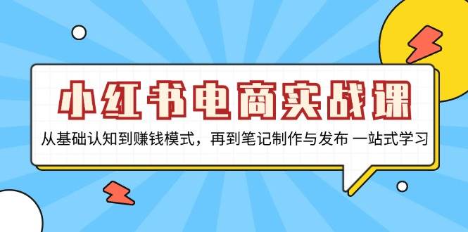 小红书电商实战课，从基础认知到赚钱模式，再到笔记制作与发布 一站式学习-网赚联盟