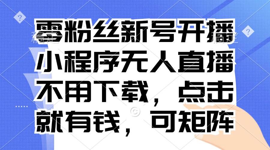 （13302期）零粉丝新号开播 小程序无人直播，不用下载点击就有钱可矩阵-网赚联盟