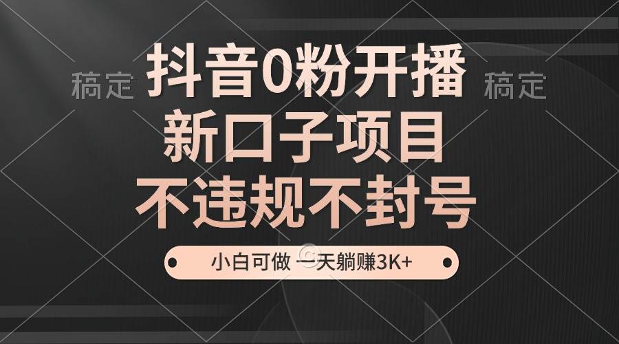 （13301期）抖音0粉开播，新口子项目，不违规不封号，小白可做，一天躺赚3K+-网赚联盟