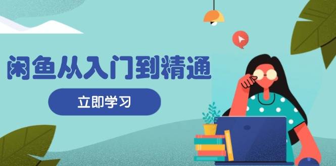 （13305期）闲鱼从入门到精通：掌握商品发布全流程，每日流量获取技巧，快速高效变现-网赚联盟