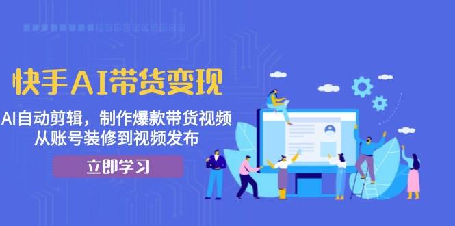 （13312期）快手AI带货变现：AI自动剪辑，制作爆款带货视频，从账号装修到视频发布-网赚联盟