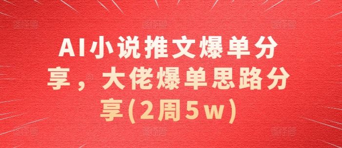 AI小说推文爆单分享，大佬爆单思路分享(2周5w)-网赚联盟