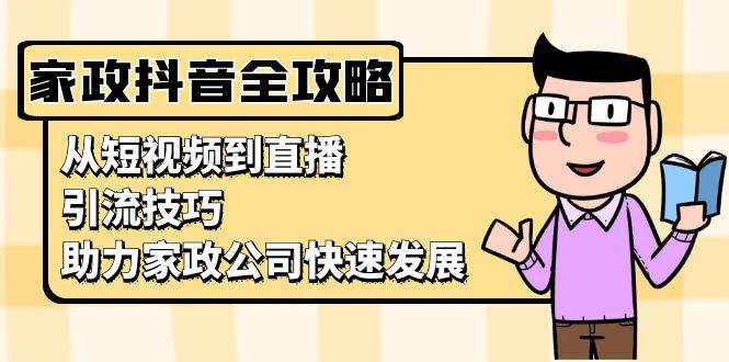 家政抖音运营指南：从短视频到直播，引流技巧，助力家政公司快速发展-网赚联盟