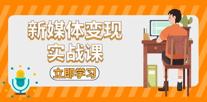 新媒体变现实战课：短视频+直播带货，拍摄、剪辑、引流、带货等-网赚联盟