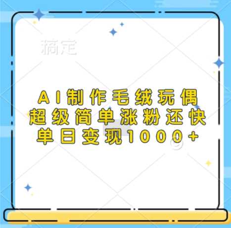 AI制作毛绒玩偶，超级简单涨粉还快，单日变现1k-网赚联盟