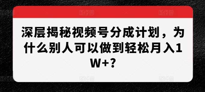 深层揭秘视频号分成计划，为什么别人可以做到轻松月入1W+?-网赚联盟