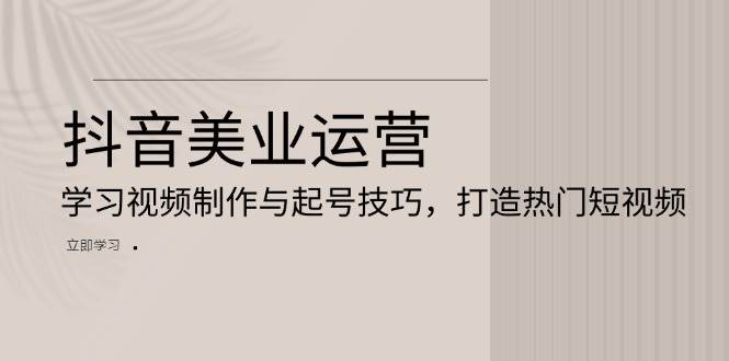 抖音美业运营：学习视频制作与起号技巧，打造热门短视频-网赚联盟