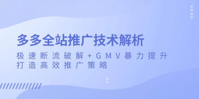 （13417期）多多全站推广技术解析：极速断流破解+GMV暴力提升，打造高效推广策略-网赚联盟