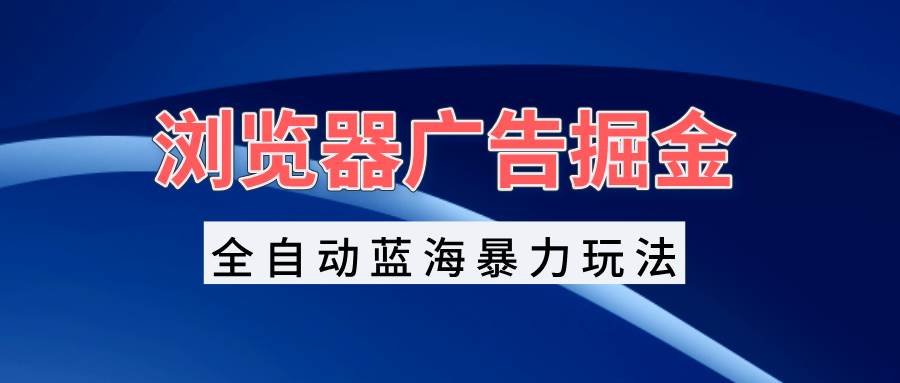 （13423期）浏览器广告掘金，全自动蓝海暴力玩法，轻松日入1000+矩阵无脑开干-网赚联盟