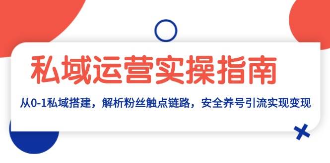 私域运营实操指南：从0-1私域搭建，解析粉丝触点链路，安全养号引流变现-网赚联盟