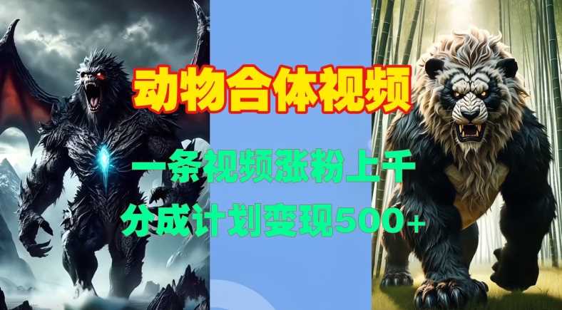 动物合体视频，一条视频涨粉上千，一键生成，分成计划变现5张-网赚联盟