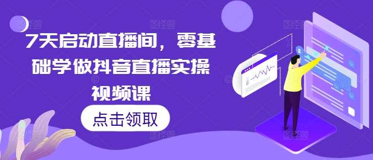7天启动直播间，零基础学做抖音直播实操视频课-网赚联盟