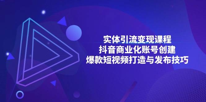 （13428期）实体引流变现课程；抖音商业化账号创建；爆款短视频打造与发布技巧-网赚联盟