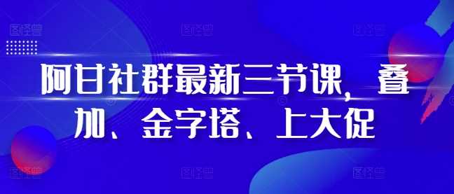 阿甘社群最新三节课，叠加、金字塔、上大促-网赚联盟