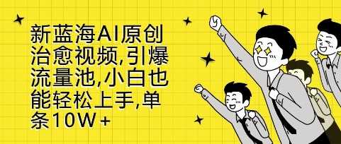 新蓝海AI原创治愈视频，引爆流量池，小白也能轻松上手，篇篇10W+【揭秘】-网赚联盟