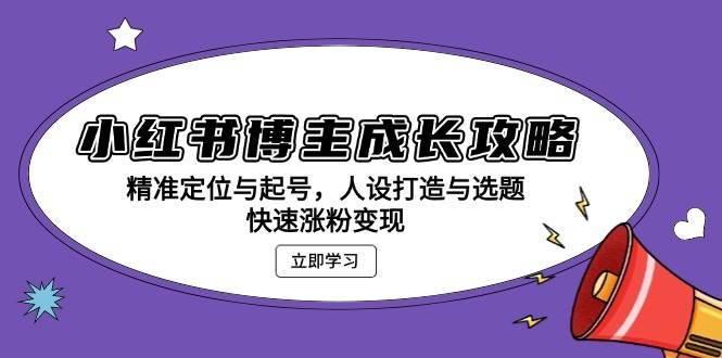 （13436期）小红书博主成长攻略：精准定位与起号，人设打造与选题，快速涨粉变现-网赚联盟